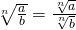 \sqrt[n]{\frac{a}{b}}=  \frac{\sqrt[n]{a}}{\sqrt[n]{b}}